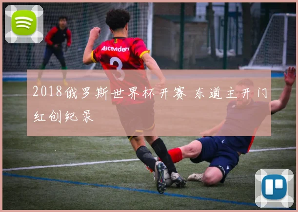 2018俄罗斯世界杯开赛 东道主开门红创纪录