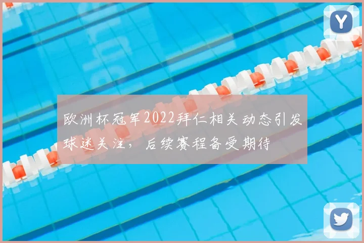 欧洲杯冠军2022拜仁相关动态引发球迷关注，后续赛程备受期待