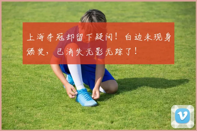 上海夺冠却留下疑问!白边未现身颁奖,已消失无影无踪了!