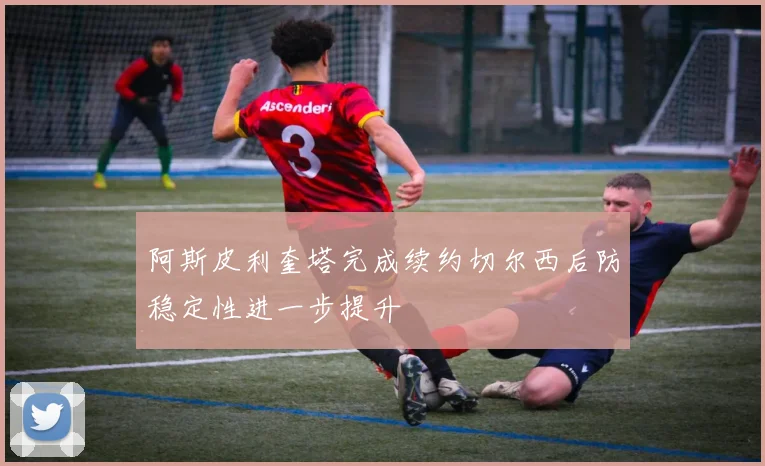 阿斯皮利奎塔完成续约切尔西后防稳定性进一步提升