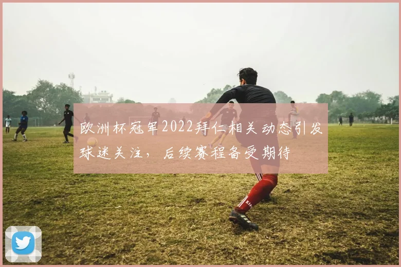 欧洲杯冠军2022拜仁相关动态引发球迷关注，后续赛程备受期待