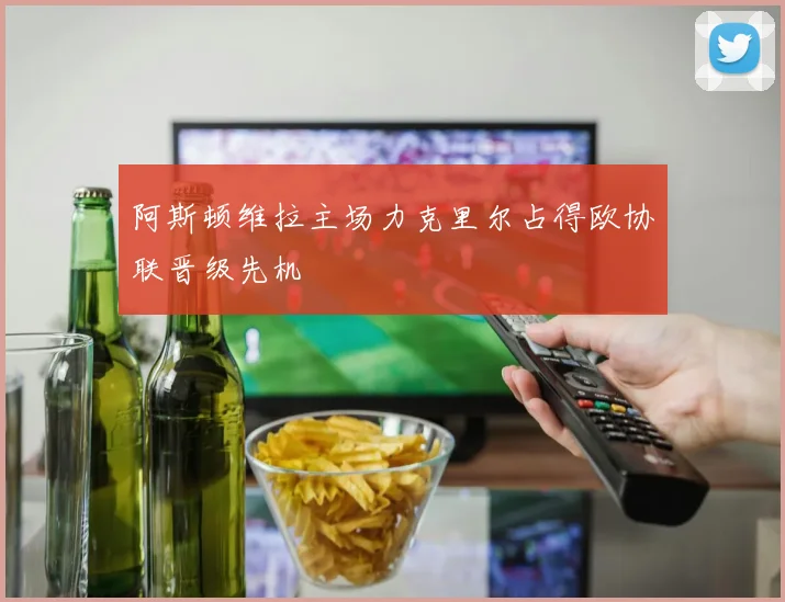 阿斯顿维拉主场力克里尔占得欧协联晋级先机