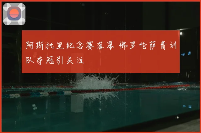 阿斯托里纪念赛落幕 佛罗伦萨青训队夺冠引关注