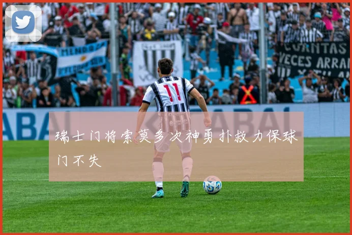 瑞士门将索莫多次神勇扑救力保球门不失