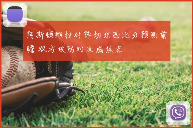 阿斯顿维拉对阵切尔西比分预测前瞻 双方攻防对决成焦点