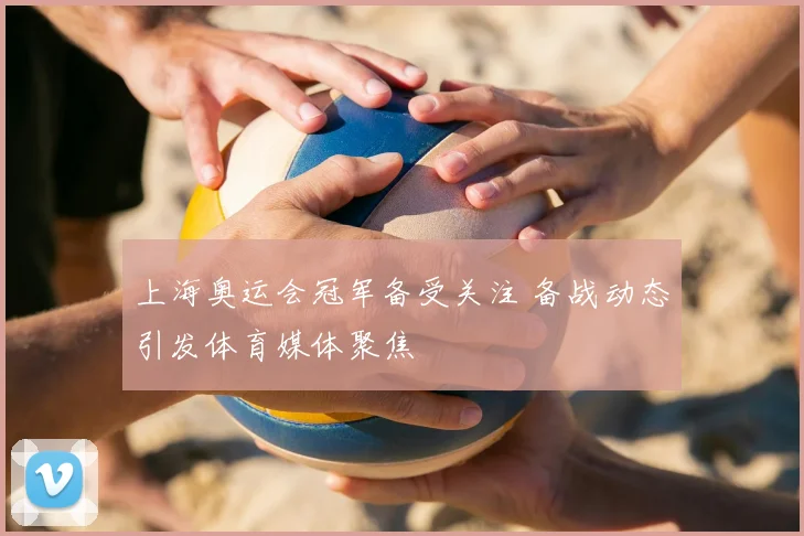 上海奥运会冠军备受关注 备战动态引发体育媒体聚焦