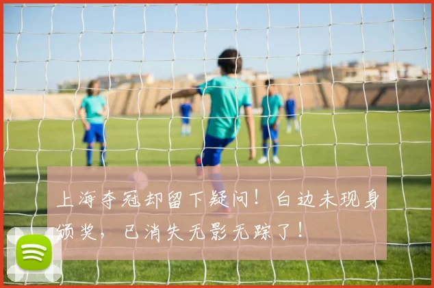 上海夺冠却留下疑问!白边未现身颁奖,已消失无影无踪了!