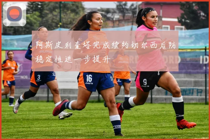 阿斯皮利奎塔完成续约切尔西后防稳定性进一步提升