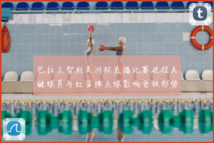 巴拉圭智利美洲杯直播比赛进程关键球员与红黄牌点球影响晋级形势