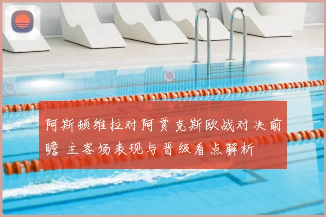 阿斯顿维拉对阿贾克斯欧战对决前瞻 主客场表现与晋级看点解析
