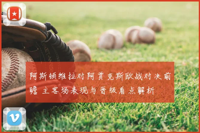 阿斯顿维拉对阿贾克斯欧战对决前瞻 主客场表现与晋级看点解析