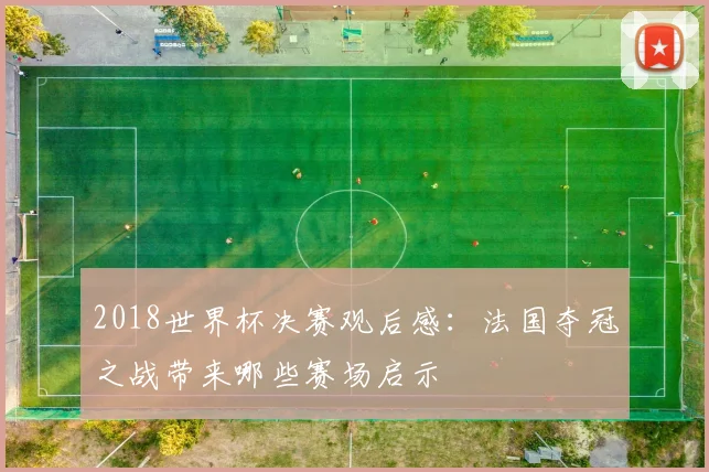2018世界杯决赛观后感:法国夺冠之战带来哪些赛场启示