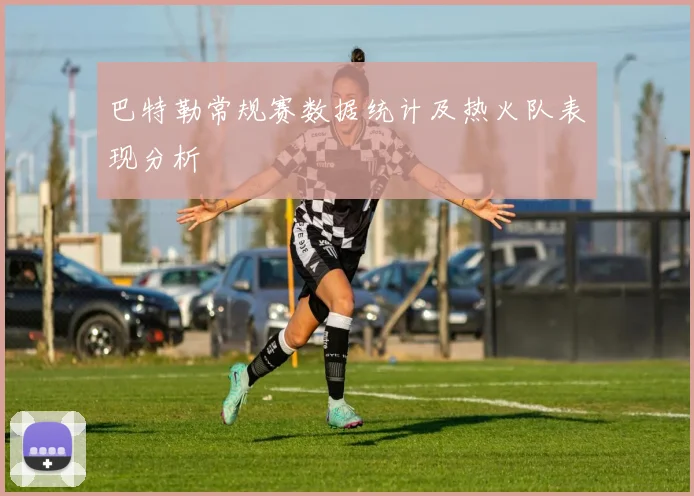 巴特勒常规赛数据统计及热火队表现分析