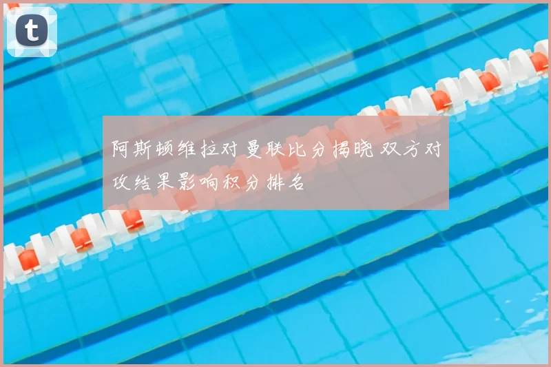 阿斯顿维拉对曼联比分揭晓 双方对攻结果影响积分排名