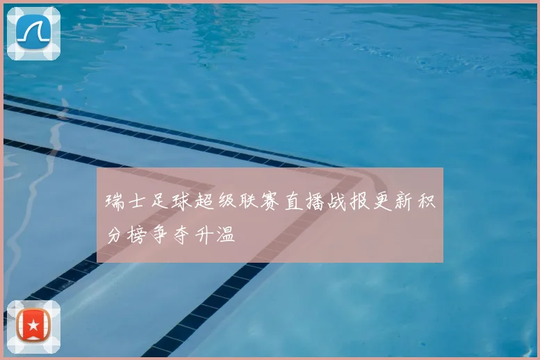 瑞士足球超级联赛直播战报更新积分榜争夺升温