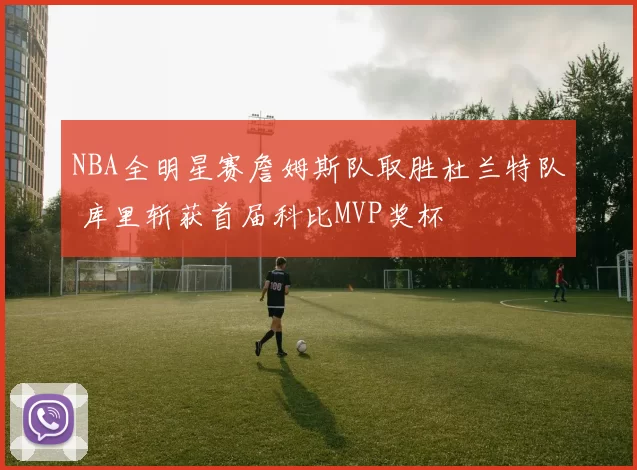 NBA全明星赛詹姆斯队取胜杜兰特队 库里斩获首届科比MVP奖杯