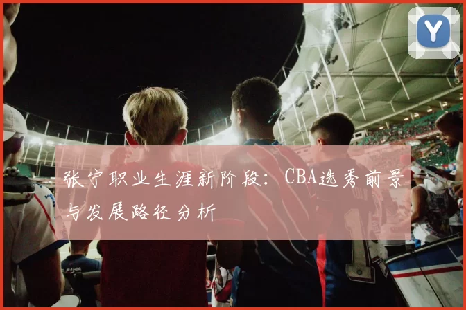 张宁职业生涯新阶段：CBA选秀前景与发展路径分析
