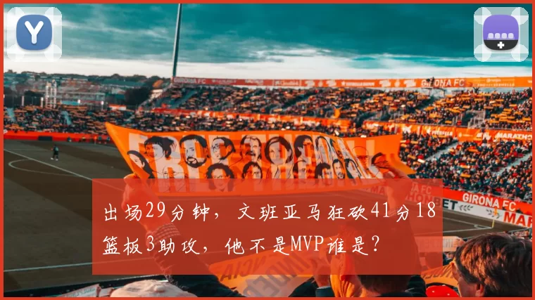 出场29分钟，文班亚马狂砍41分18篮板3助攻，他不是MVP谁是？