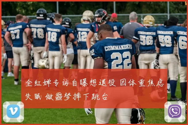 全红婵专访自曝想退役 因体重焦虑失眠 做噩梦摔下跳台