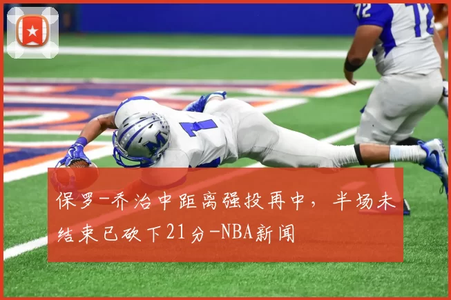 保罗-乔治中距离强投再中，半场未结束已砍下21分-NBA新闻