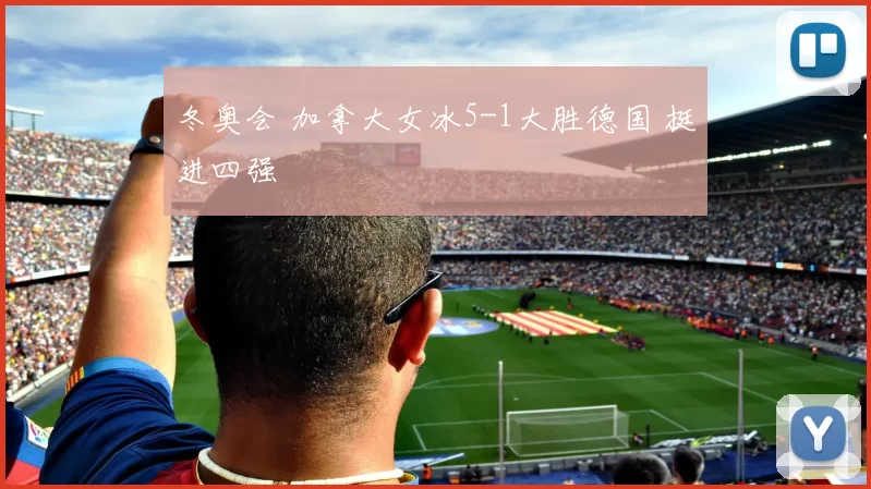 冬奥会 加拿大女冰5-1大胜德国 挺进四强