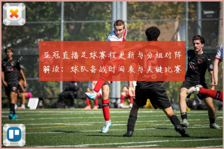 亚冠直播足球赛程更新与分组对阵解读：球队备战时间表与关键比赛看点