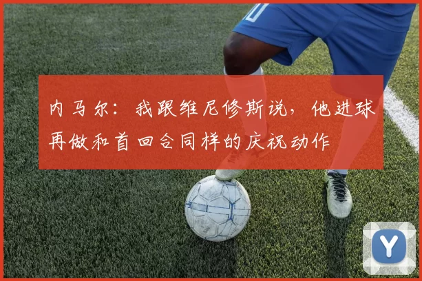 内马尔：我跟维尼修斯说，他进球再做和首回合同样的庆祝动作