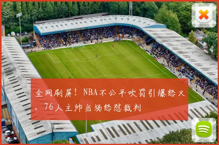 全网刷屏！NBA不公平吹罚引爆怒火，76人主帅当场怒怼裁判