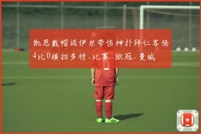 凯恩戴帽诺伊尔带伤神扑拜仁客场4比0横扫多特_比赛_欧冠_曼城
