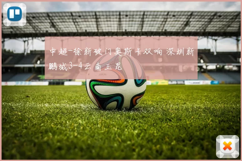 中超-徐新破门奥斯卡双响 深圳新鹏城3-4云南玉昆
