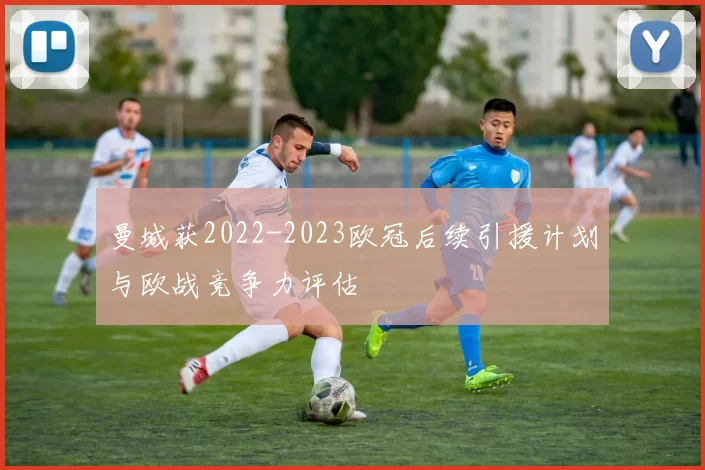 曼城获2022-2023欧冠后续引援计划与欧战竞争力评估