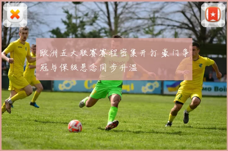 欧洲五大联赛赛程密集开打 豪门争冠与保级悬念同步升温