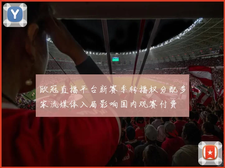 欧冠直播平台新赛季转播权分配多家流媒体入局影响国内观赛付费