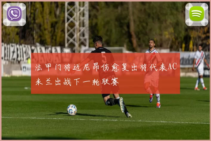 法甲门将迈尼昂伤愈复出将代表AC米兰出战下一轮联赛