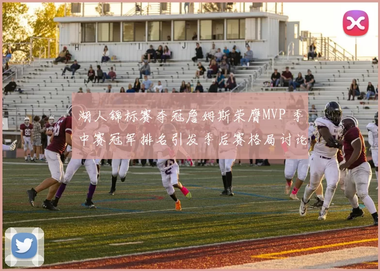 湖人锦标赛夺冠詹姆斯荣膺MVP 季中赛冠军排名引发季后赛格局讨论