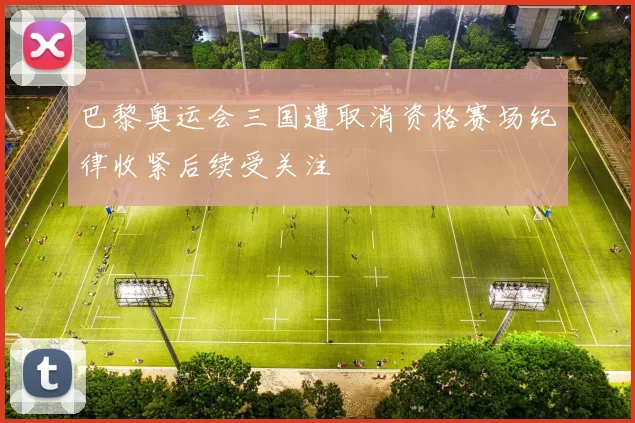巴黎奥运会三国遭取消资格赛场纪律收紧后续受关注
