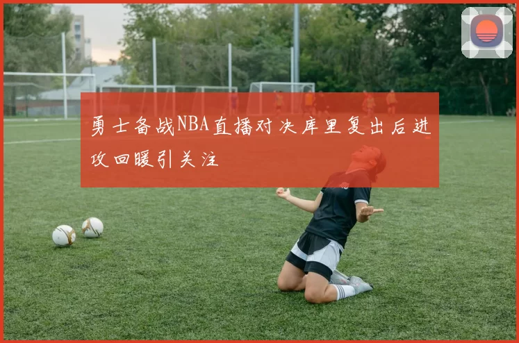 勇士备战NBA直播对决库里复出后进攻回暖引关注