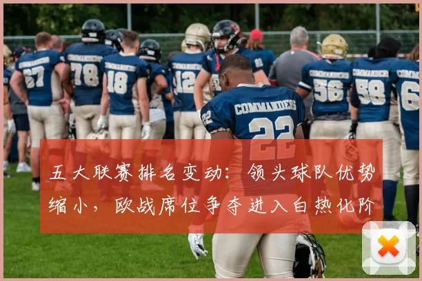 五大联赛排名变动：领头球队优势缩小，欧战席位争夺进入白热化阶段