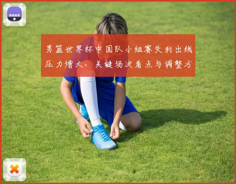 男篮世界杯中国队小组赛失利出线压力增大，关键场次看点与调整方向