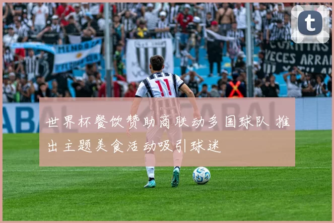 世界杯餐饮赞助商联动多国球队 推出主题美食活动吸引球迷