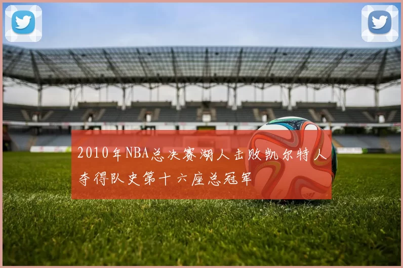 2010年NBA总决赛湖人击败凯尔特人夺得队史第十六座总冠军