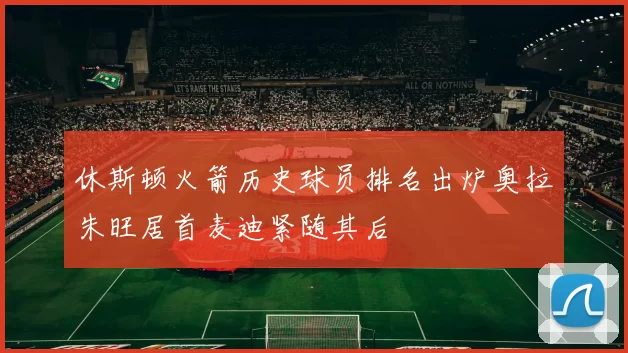 休斯顿火箭历史球员排名出炉奥拉朱旺居首麦迪紧随其后