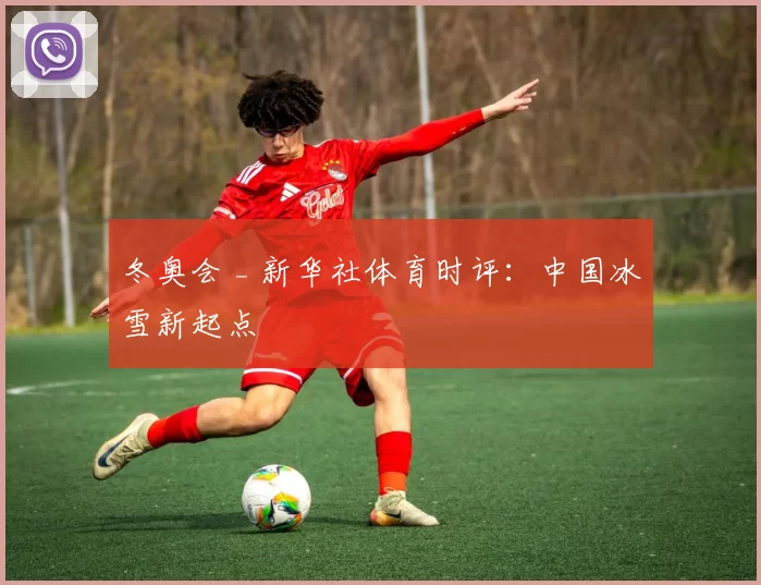冬奥会 _ 新华社体育时评：中国冰雪新起点