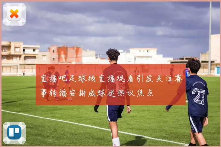 直播吧足球线直播观看引发关注赛事转播安排成球迷热议焦点