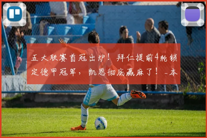 五大联赛首冠出炉！拜仁提前4轮锁定德甲冠军，凯恩彻底赢麻了！_本赛季_拜仁慕尼黑_多特蒙德