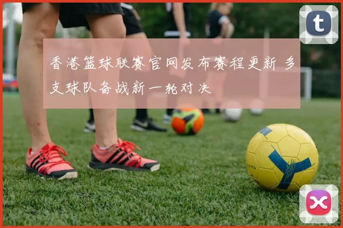 香港篮球联赛官网发布赛程更新 多支球队备战新一轮对决