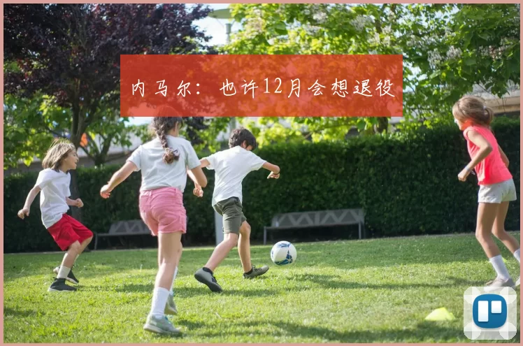 内马尔：也许12月会想退役