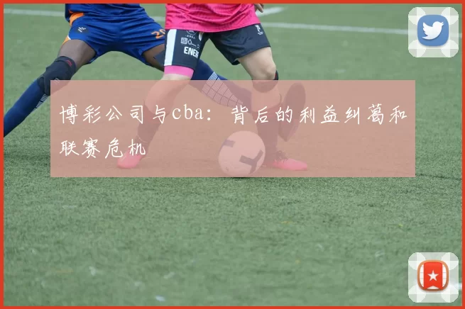 博彩公司与cba：背后的利益纠葛和联赛危机