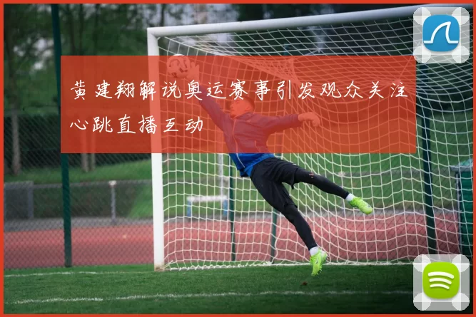 黄建翔解说奥运赛事引发观众关注心跳直播互动