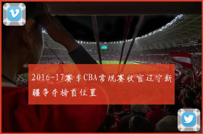 2016-17赛季CBA常规赛收官辽宁新疆争夺榜首位置